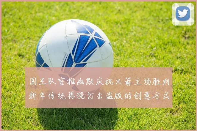国王队官推幽默庆祝火箭主场胜利新年传统再现打击盗版的创意方式