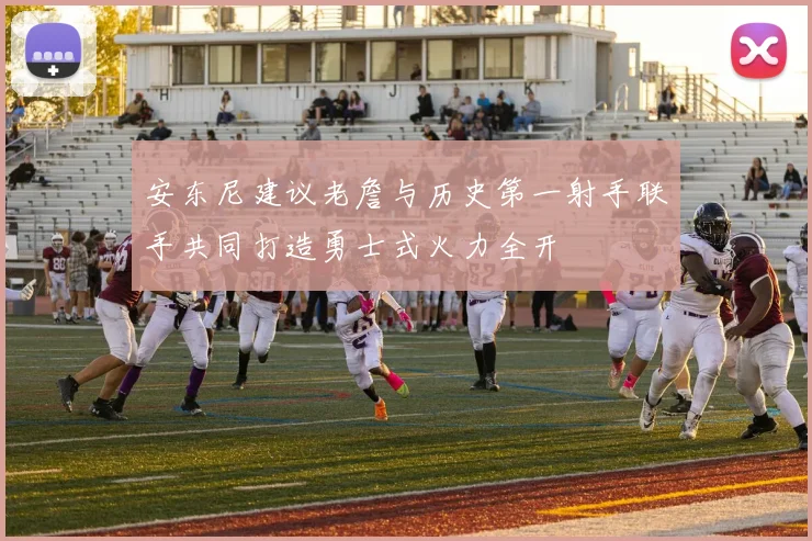 安东尼建议老詹与历史第一射手联手共同打造勇士式火力全开