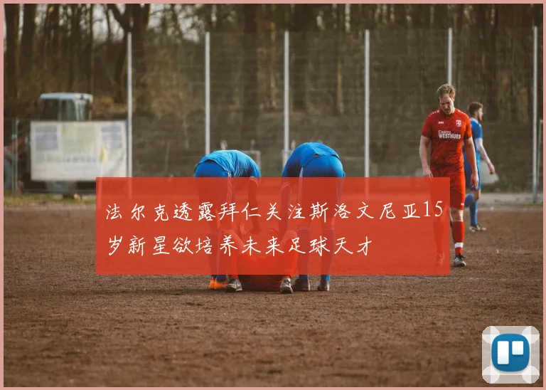 法尔克透露拜仁关注斯洛文尼亚15岁新星欲培养未来足球天才
