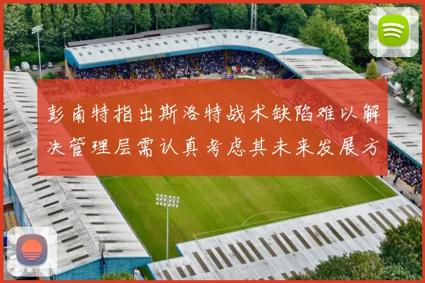 彭南特指出斯洛特战术缺陷难以解决管理层需认真考虑其未来发展方向