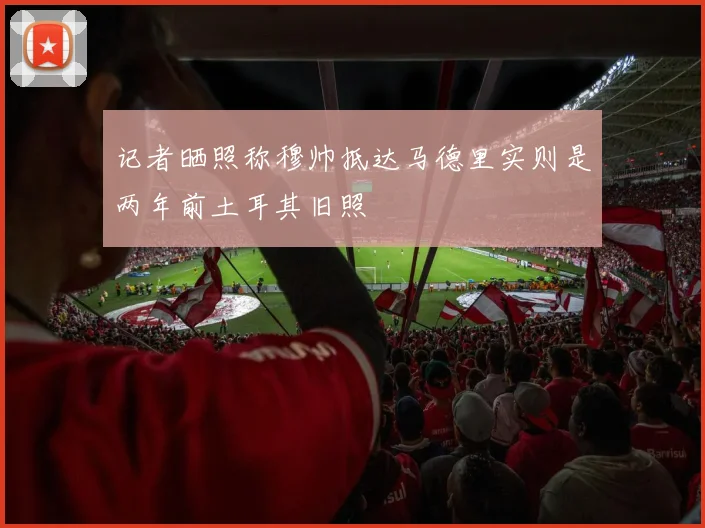 记者晒照称穆帅抵达马德里实则是两年前土耳其旧照