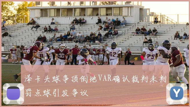 泽卡头球争顶倒地VAR确认裁判未判罚点球引发争议