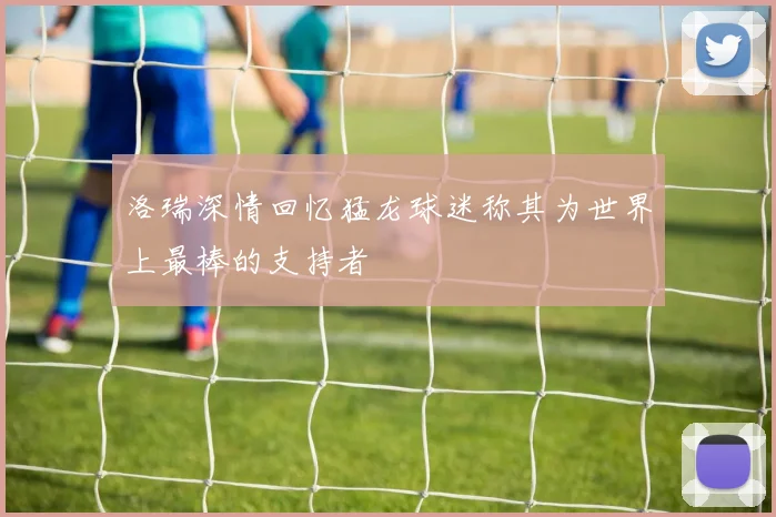 洛瑞深情回忆猛龙球迷称其为世界上最棒的支持者