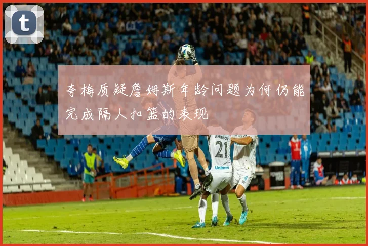 夸梅质疑詹姆斯年龄问题为何仍能完成隔人扣篮的表现