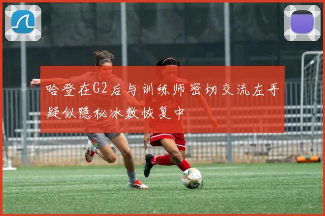 哈登在G2后与训练师密切交流左手疑似隐秘冰敷恢复中