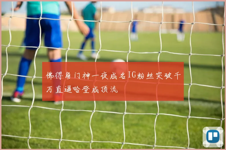 佛得角门神一夜成名IG粉丝突破千万直逼哈登成顶流