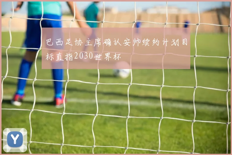 巴西足协主席确认安帅续约计划目标直指2030世界杯