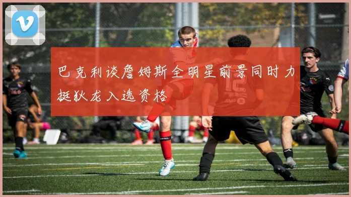 巴克利谈詹姆斯全明星前景同时力挺狄龙入选资格