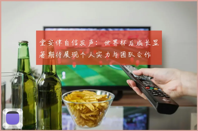 堂安律自信发声：世界杯后成长显著期待展现个人实力与团队合作