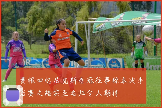 费根回忆尼克斯夺冠往事称本次季后赛之路实至名归令人期待