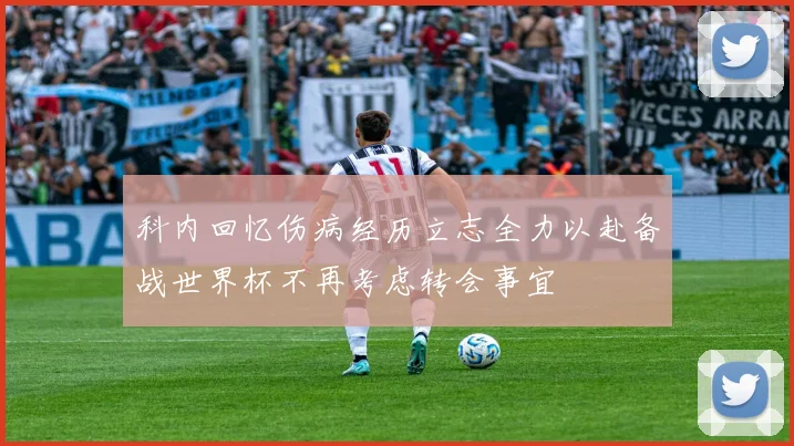 科内回忆伤病经历立志全力以赴备战世界杯不再考虑转会事宜