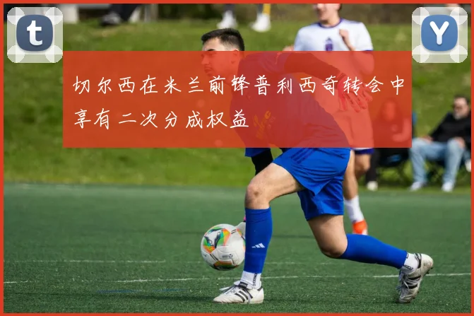 切尔西在米兰前锋普利西奇转会中享有二次分成权益