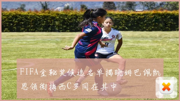 FIFA金靴奖候选名单揭晓姆巴佩凯恩领衔梅西C罗同在其中