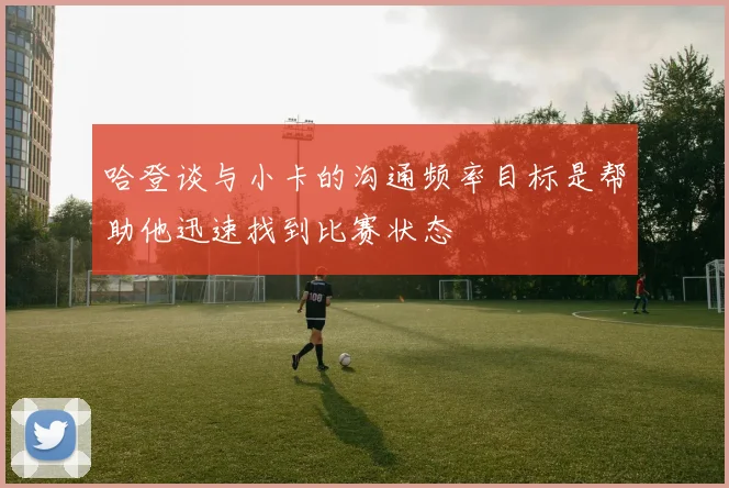 哈登谈与小卡的沟通频率目标是帮助他迅速找到比赛状态