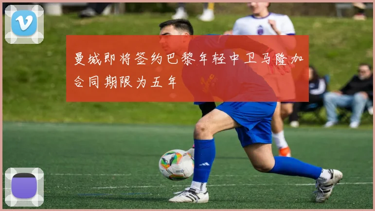 曼城即将签约巴黎年轻中卫马隆加合同期限为五年