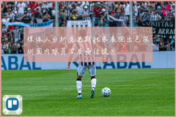 媒体人分析克里斯托弗表现出色深圳国内球员深度亟待提升