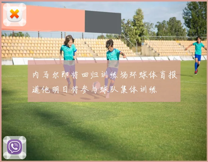 内马尔即将回归训练场环球体育报道他明日将参与球队集体训练