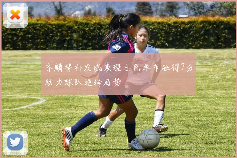 齐麟替补发威表现出色单节独得7分助力球队逆转局势