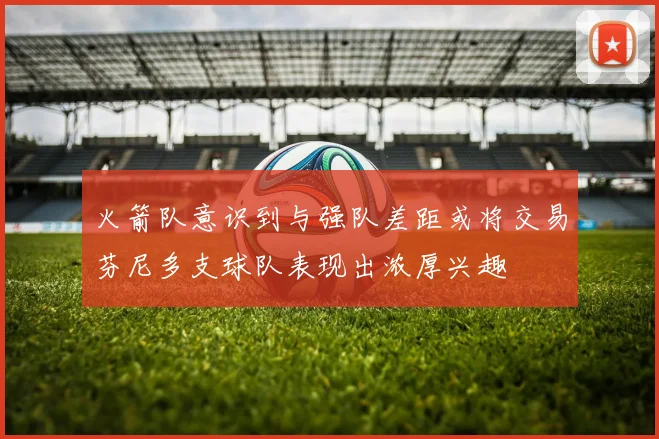 火箭队意识到与强队差距或将交易芬尼多支球队表现出浓厚兴趣