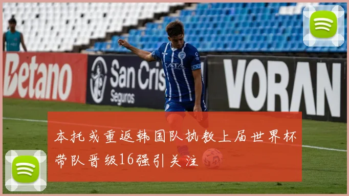 本托或重返韩国队执教上届世界杯带队晋级16强引关注