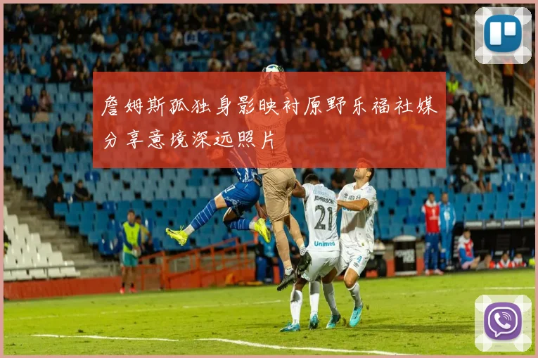 詹姆斯孤独身影映衬原野乐福社媒分享意境深远照片