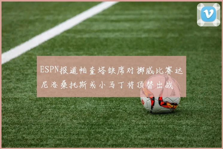 ESPN报道帕奎塔缺席对挪威比赛达尼洛桑托斯或小马丁将顶替出战