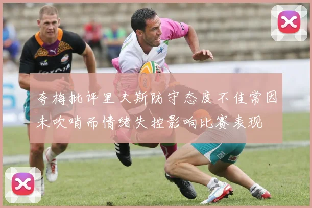 夸梅批评里夫斯防守态度不佳常因未吹哨而情绪失控影响比赛表现
